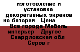 изготовление и установка декоративных экранов на батареи › Цена ­ 3 200 - Все города Мебель, интерьер » Другое   . Свердловская обл.,Серов г.